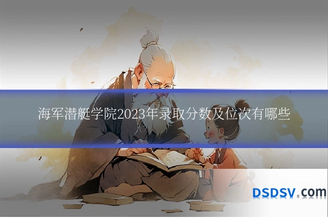 海军潜艇学院2023年录取分数及位次有哪些