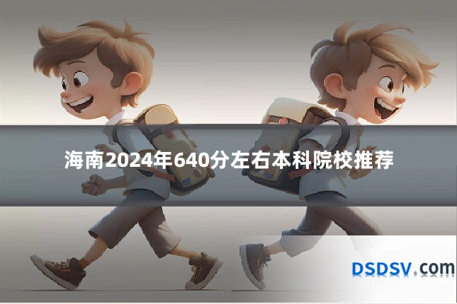 海南2024年640分左右本科院校推荐