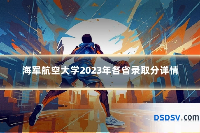 海军航空大学2023年各省录取分详情