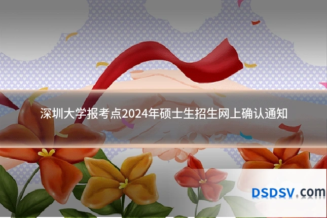 深圳大学报考点2024年硕士生招生网上确认通知
