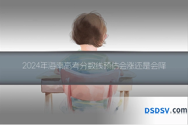 2024年海南高考分数线预估会涨还是会降