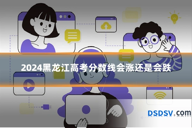2024黑龙江高考分数线会涨还是会跌