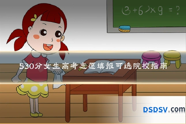 530分女生高考志愿填报可选院校指南
