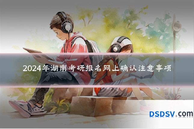 2024年湖南考研报名网上确认注意事项