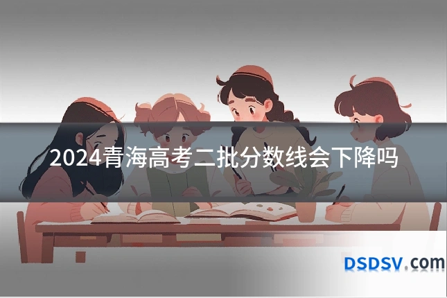 2024青海高考二批分数线会下降吗
