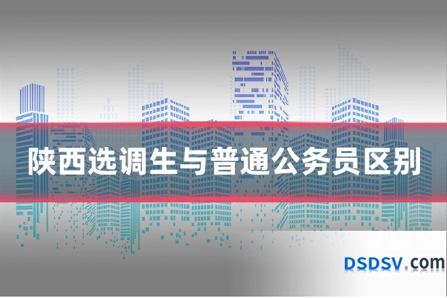 陕西选调生与普通公务员区别
