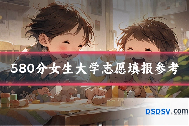 580分女生大学志愿填报参考