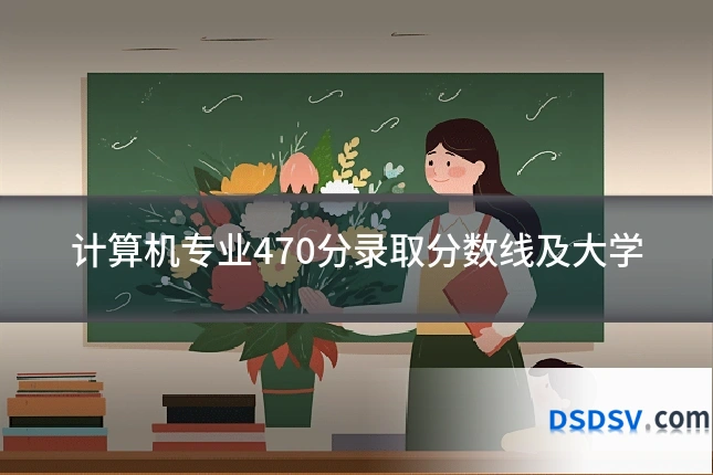 计算机专业470分录取分数线及大学