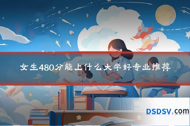 女生480分能上什么大学好专业推荐