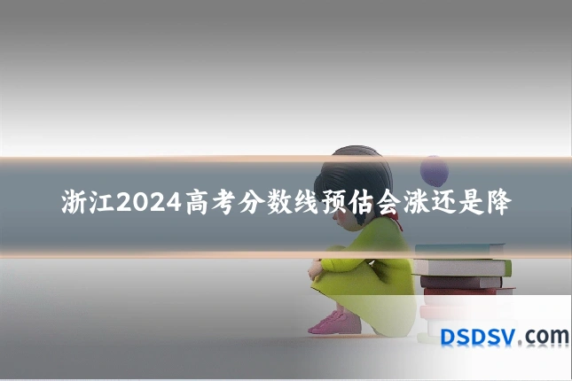 浙江2024高考分数线预估会涨还是降