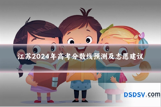 江苏2024年高考分数线预测及志愿建议