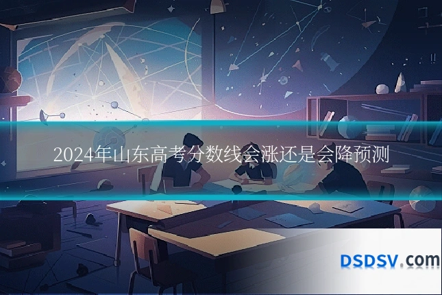 2024年山东高考分数线会涨还是会降预测