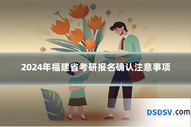 2024年福建省考研报名确认注意事项