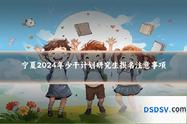 宁夏2024年少干计划研究生报名注意事项
