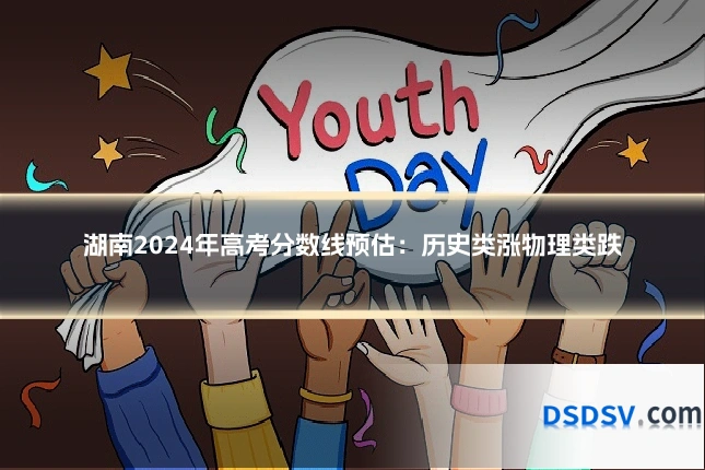 湖南2024年高考分数线预估：历史类涨物理类跌