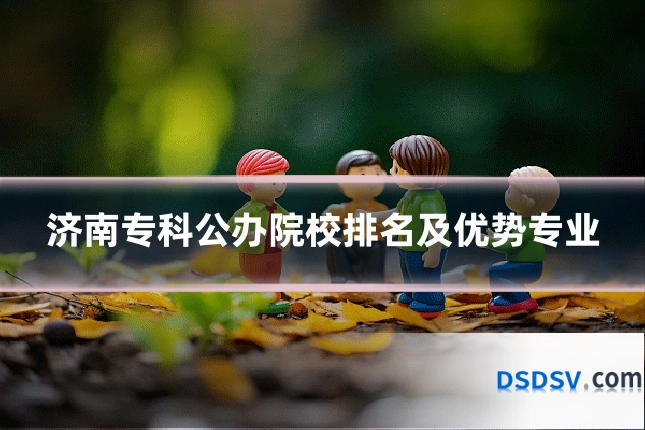 济南专科公办院校排名及优势专业