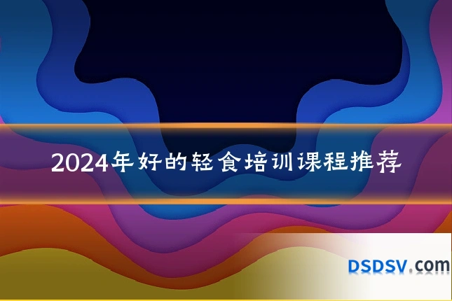 2024年好的轻食培训课程推荐