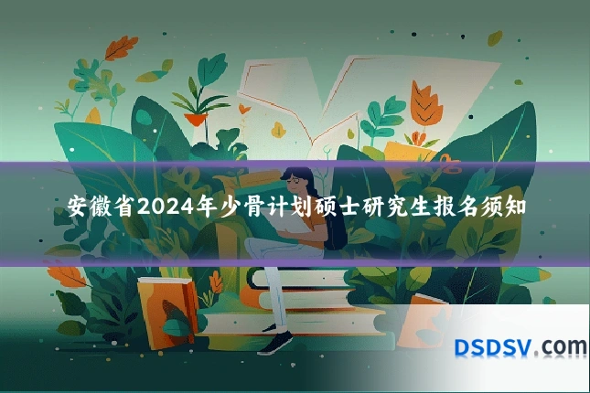 安徽省2024年少骨计划硕士研究生报名须知