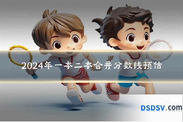 2024年一本二本合并分数线预估