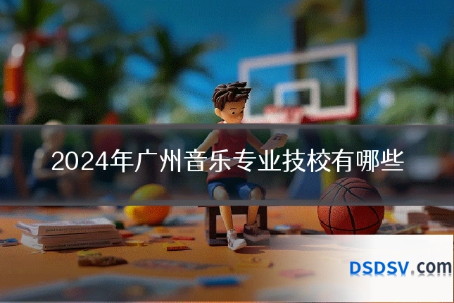 2024年广州音乐专业技校有哪些