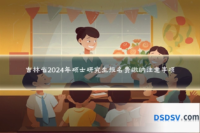 吉林省2024年硕士研究生报名费缴纳注意事项