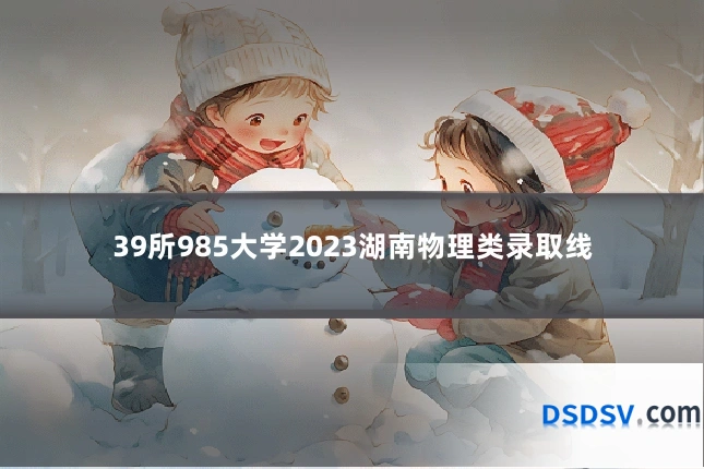 39所985大学2023湖南物理类录取线