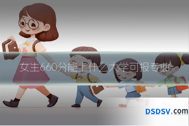 女生660分能上什么大学可报专业