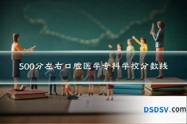 500分左右口腔医学专科学校分数线