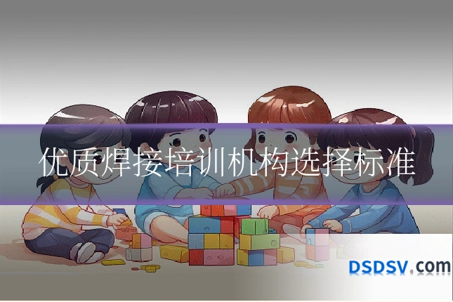 优质焊接培训机构选择标准