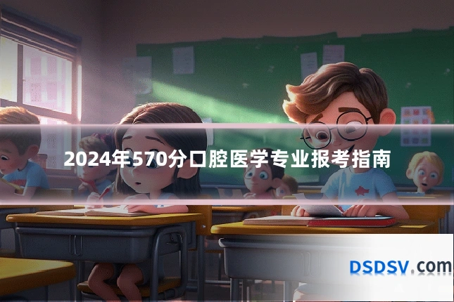 2024年570分口腔医学专业报考指南