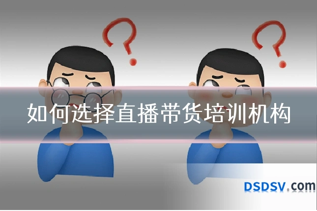 如何选择直播带货培训机构