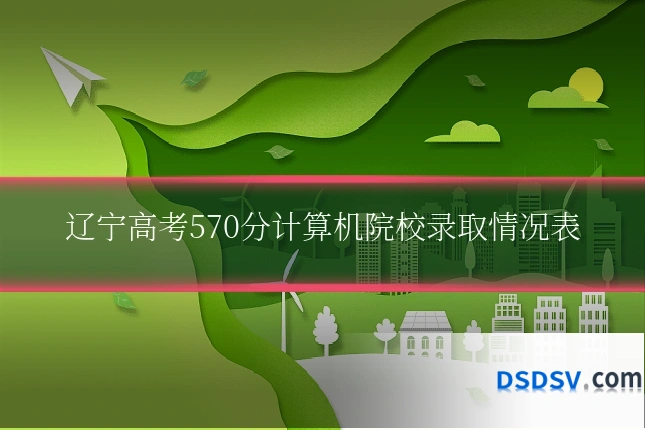 辽宁高考570分计算机院校录取情况表