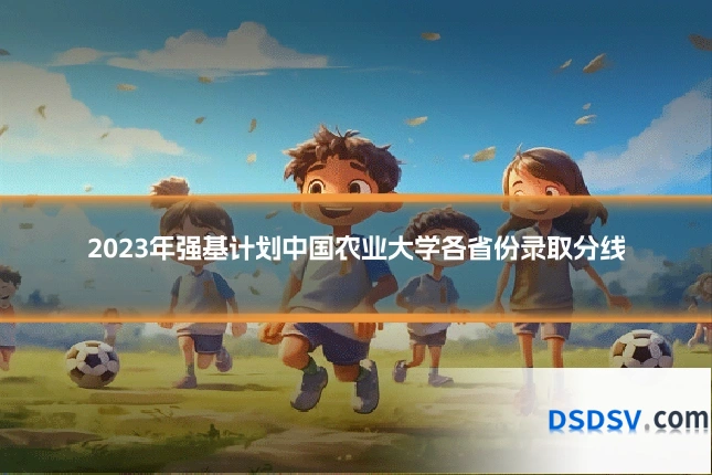2023年强基计划中国农业大学各省份录取分线
