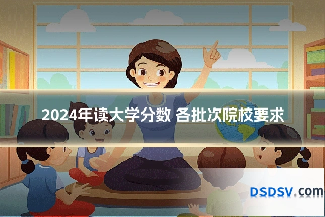 2024年读大学分数 各批次院校要求
