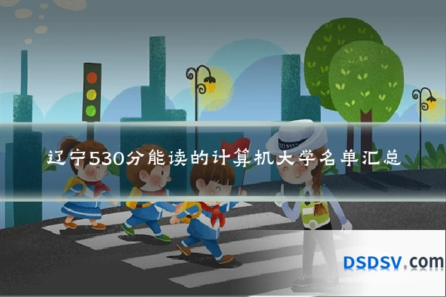 辽宁530分能读的计算机大学名单汇总