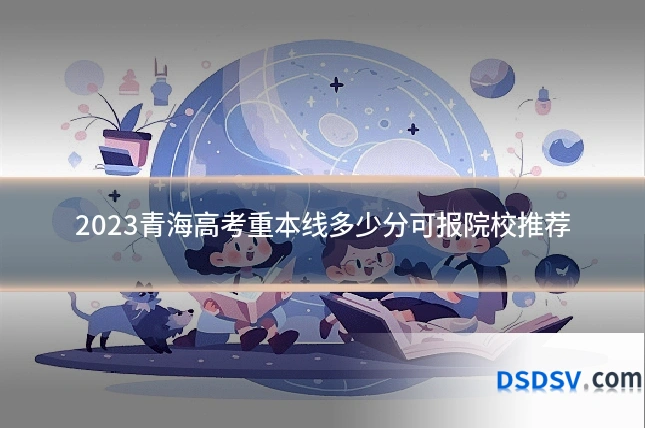 2023青海高考重本线多少分可报院校推荐