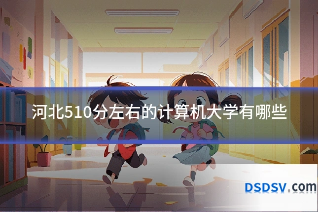 河北510分左右的计算机大学有哪些