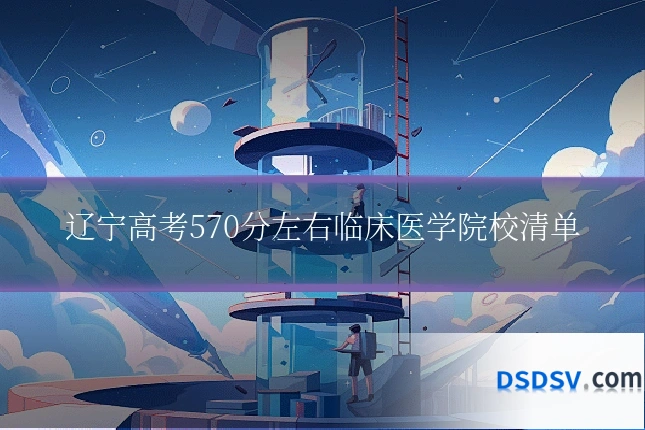 辽宁高考570分左右临床医学院校清单