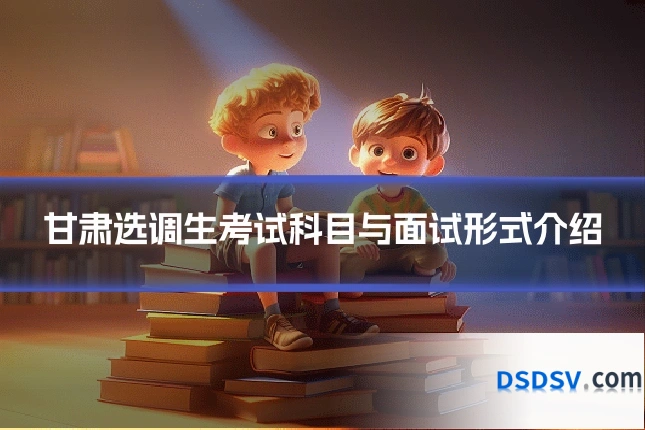 甘肃选调生考试科目与面试形式介绍