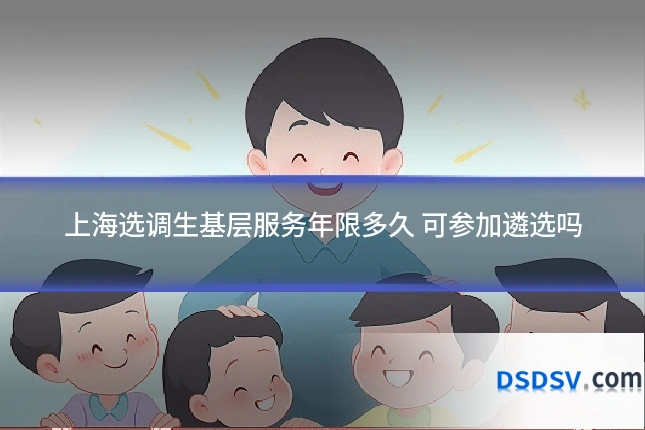 上海选调生基层服务年限多久 可参加遴选吗