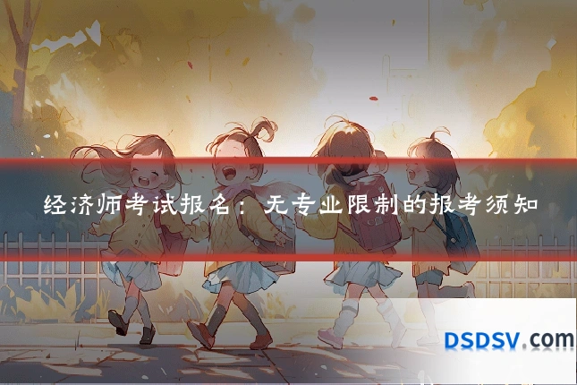 经济师考试报名:无专业限制的报考须知