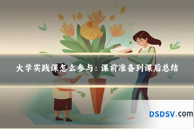 大学实践课怎么参与：课前准备到课后总结