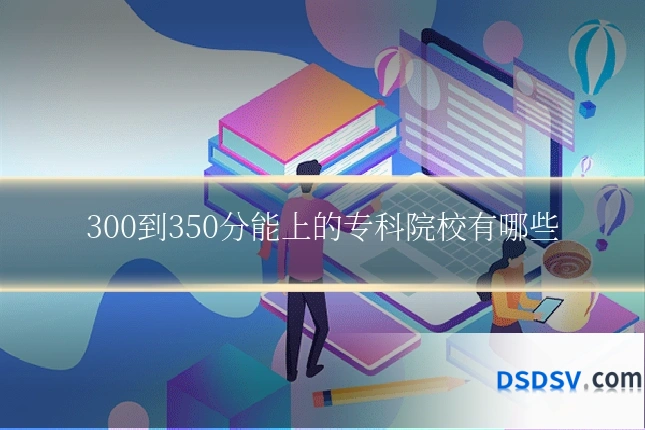 300到350分能上的专科院校有哪些