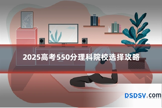 2025高考550分理科院校选择攻略