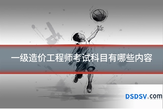 一级造价工程师考试科目有哪些内容