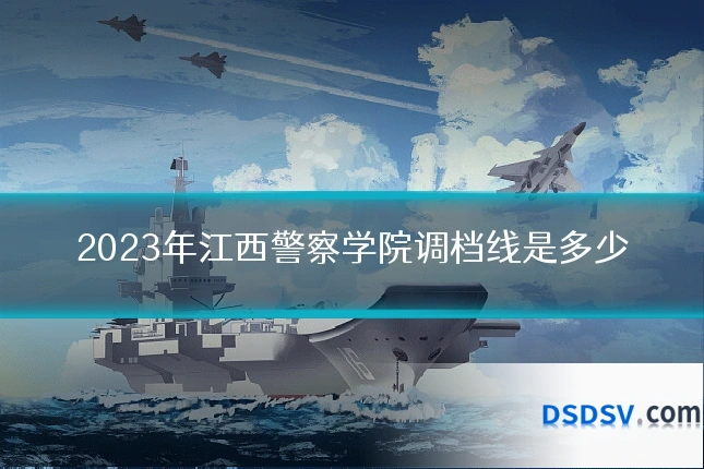 2023年江西警察学院调档线是多少
