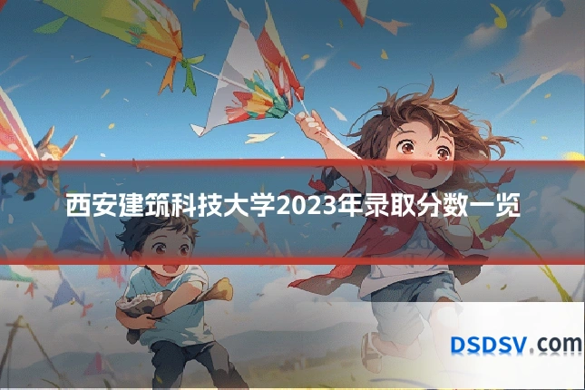 西安建筑科技大学2023年录取分数一览