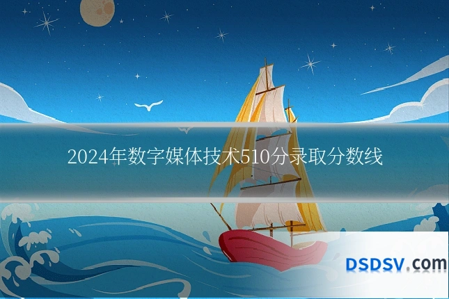 2024年数字媒体技术510分录取分数线