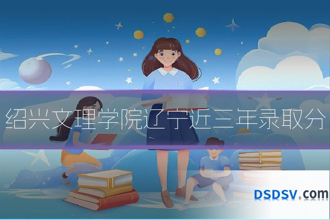 绍兴文理学院辽宁近三年录取分