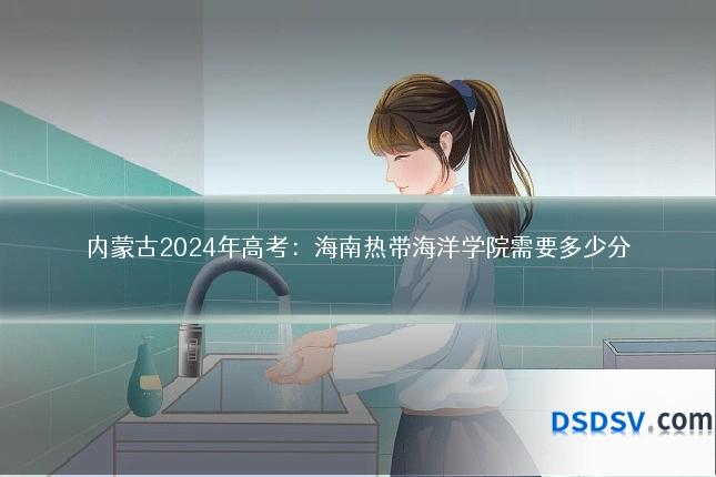 内蒙古2024年高考：海南热带海洋学院需要多少分